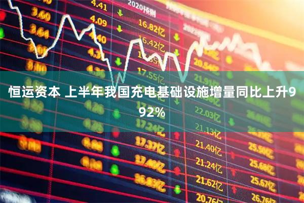 恒运资本 上半年我国充电基础设施增量同比上升992%