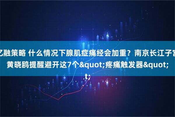 亿融策略 什么情况下腺肌症痛经会加重？南京长江子宫黄晓鸥提醒避开这7个"疼痛触发器"