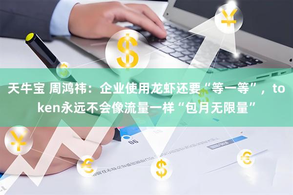 天牛宝 周鸿祎：企业使用龙虾还要“等一等”，token永远不会像流量一样“包月无限量”