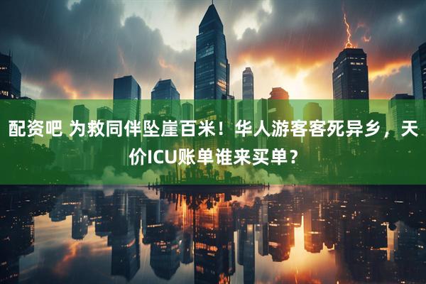 配资吧 为救同伴坠崖百米！华人游客客死异乡，天价ICU账单谁来买单？