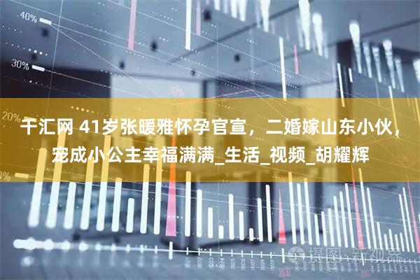千汇网 41岁张暖雅怀孕官宣，二婚嫁山东小伙，宠成小公主幸福满满_生活_视频_胡耀辉