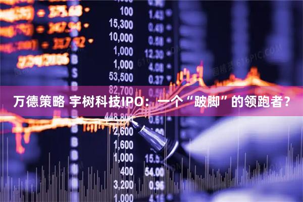 万德策略 宇树科技IPO:一个“跛脚”的领跑者?