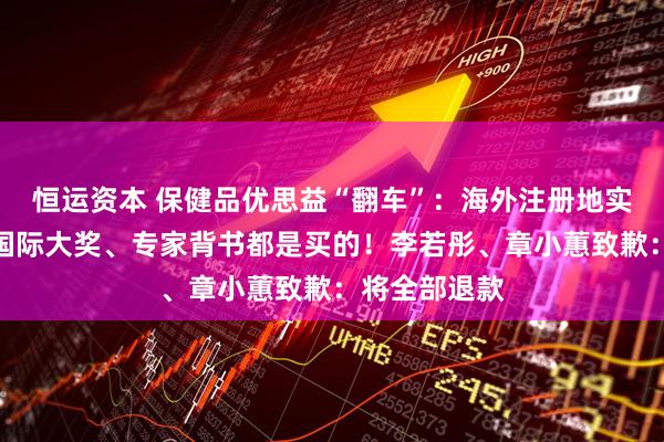 恒运资本 保健品优思益“翻车”：海外注册地实为汽修站，国际大奖、专家背书都是买的！李若彤、章小蕙致歉：将全部退款