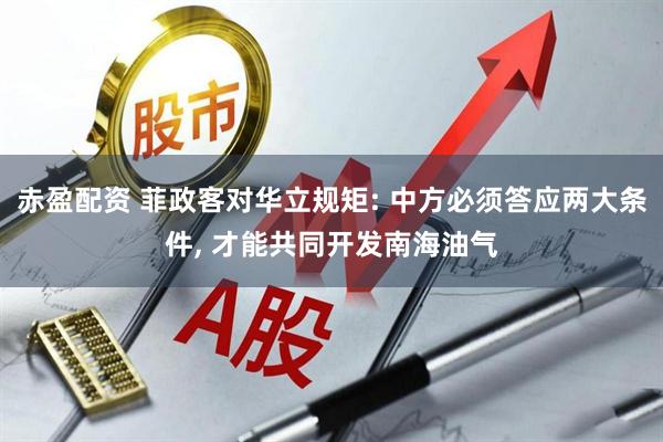 赤盈配资 菲政客对华立规矩: 中方必须答应两大条件, 才能共同开发南海油气