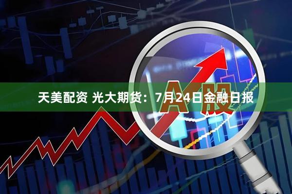 天美配资 光大期货：7月24日金融日报