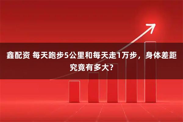 鑫配资 每天跑步5公里和每天走1万步，身体差距究竟有多大？