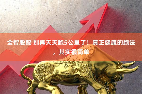 全智股配 别再天天跑5公里了！真正健康的跑法，其实很简单