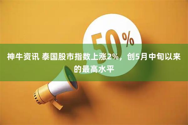 神牛资讯 泰国股市指数上涨2%，创5月中旬以来的最高水平