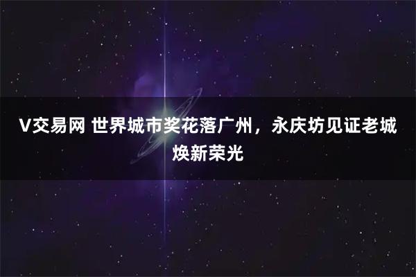 V交易网 世界城市奖花落广州，永庆坊见证老城焕新荣光