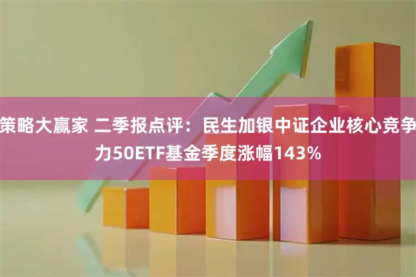 策略大赢家 二季报点评：民生加银中证企业核心竞争力50ETF基金季度涨幅143%