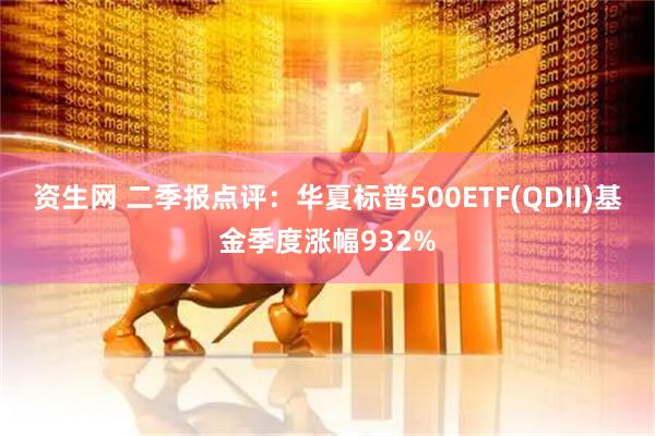 资生网 二季报点评：华夏标普500ETF(QDII)基金季度涨幅932%