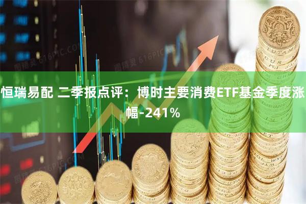恒瑞易配 二季报点评：博时主要消费ETF基金季度涨幅-241%