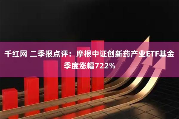 千红网 二季报点评：摩根中证创新药产业ETF基金季度涨幅722%