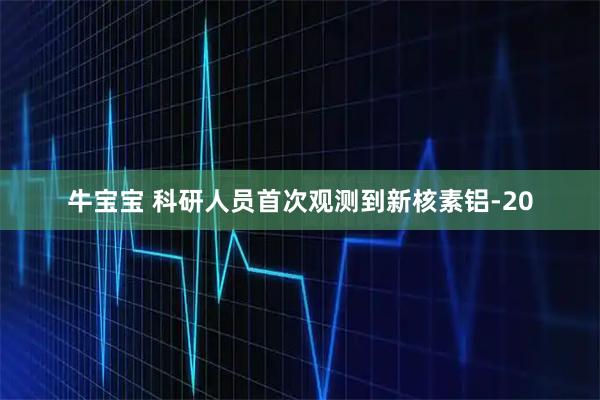 牛宝宝 科研人员首次观测到新核素铝-20