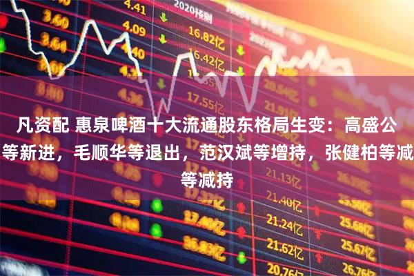 凡资配 惠泉啤酒十大流通股东格局生变：高盛公司等新进，毛顺华等退出，范汉斌等增持，张健柏等减持