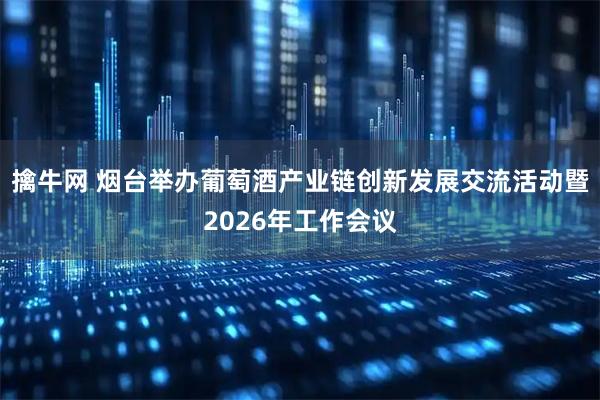 擒牛网 烟台举办葡萄酒产业链创新发展交流活动暨2026年工作会议