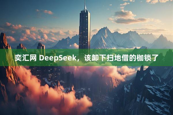 奕汇网 DeepSeek，该卸下扫地僧的枷锁了