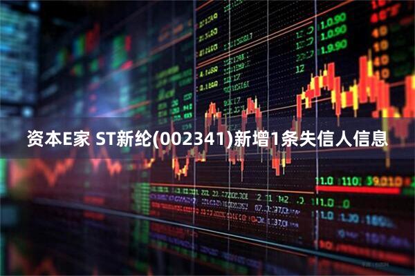 资本E家 ST新纶(002341)新增1条失信人信息